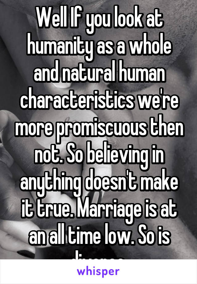 Well If you look at humanity as a whole and natural human characteristics we're more promiscuous then not. So believing in anything doesn't make it true. Marriage is at an all time low. So is divorce.