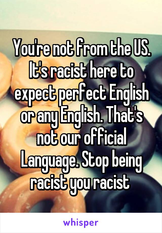 You're not from the US. It's racist here to expect perfect English or any English. That's not our official Language. Stop being racist you racist 