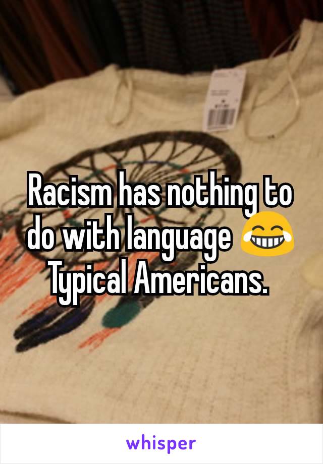 Racism has nothing to do with language 😂
Typical Americans. 