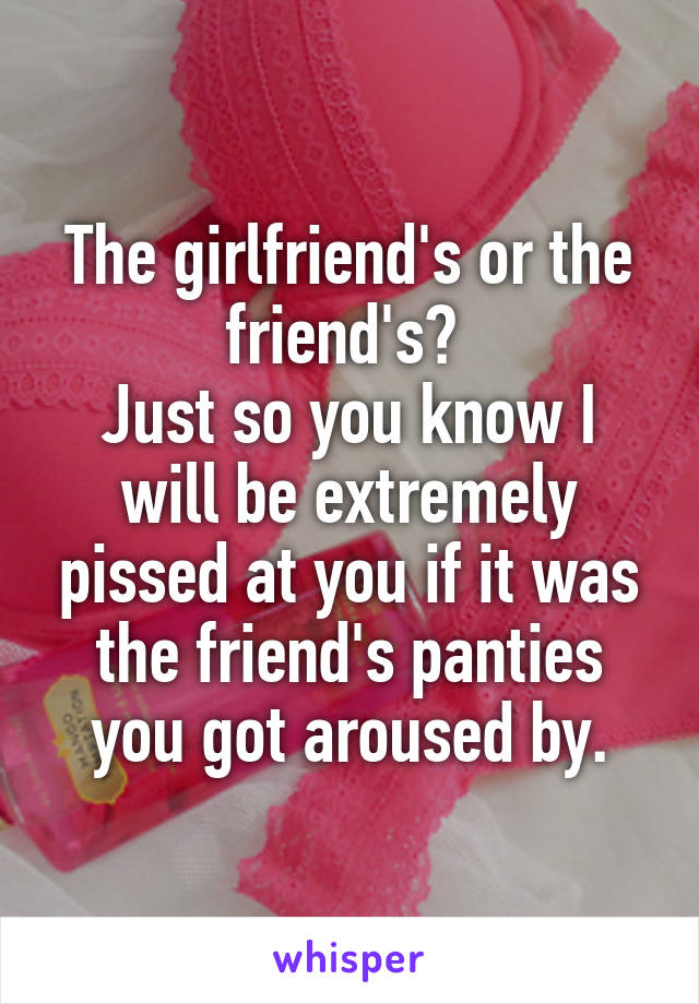 The girlfriend's or the friend's? 
Just so you know I will be extremely pissed at you if it was the friend's panties you got aroused by.