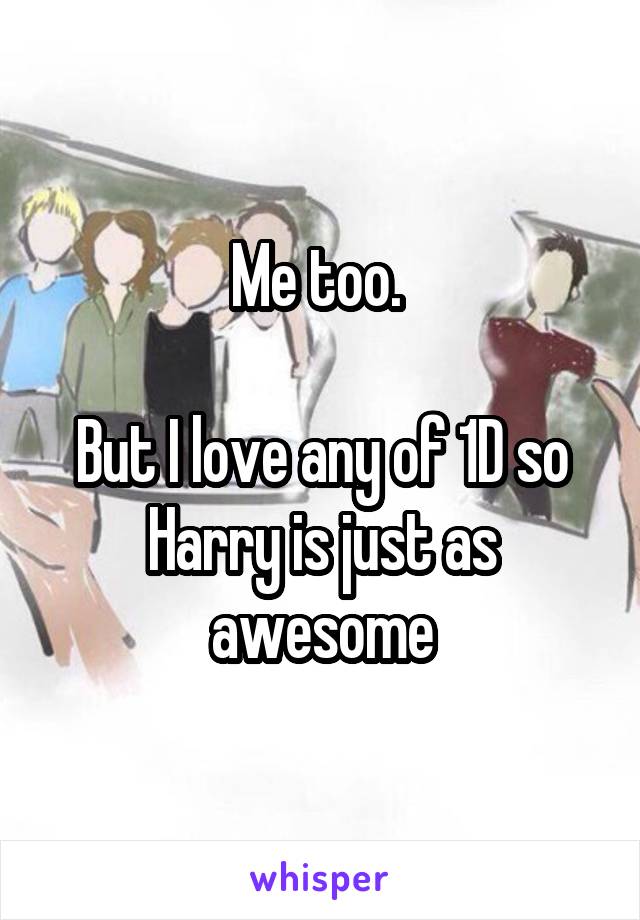 Me too. 

But I love any of 1D so Harry is just as awesome