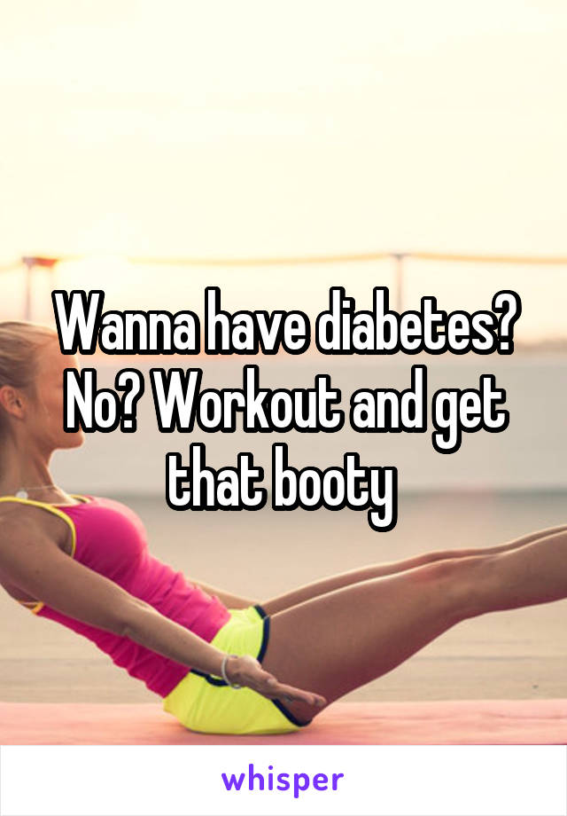 Wanna have diabetes? No? Workout and get that booty 