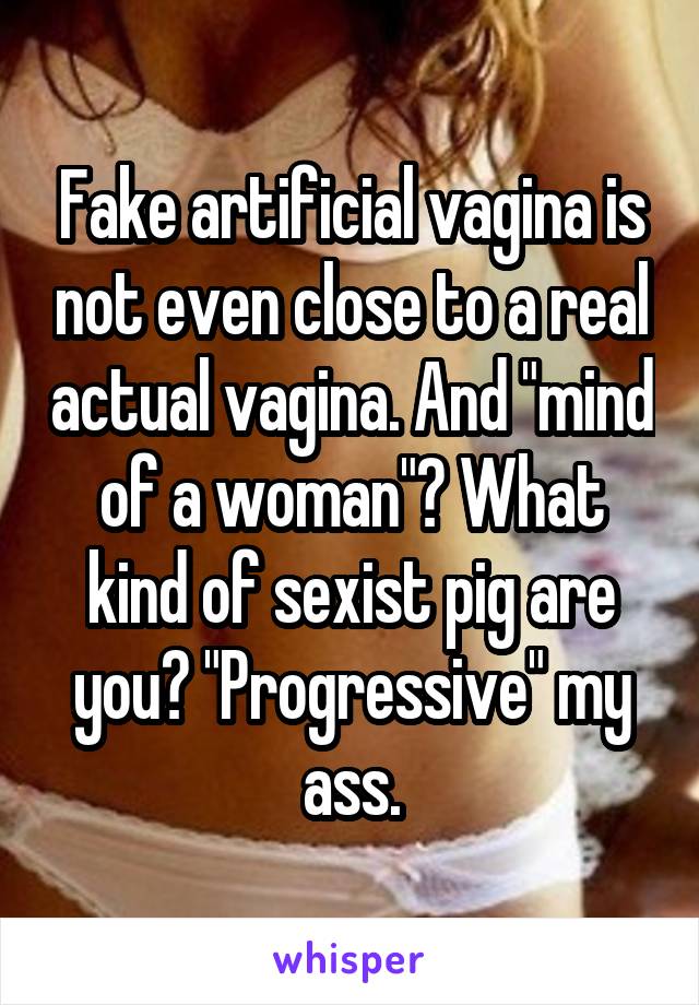 Fake artificial vagina is not even close to a real actual vagina. And "mind of a woman"? What kind of sexist pig are you? "Progressive" my ass.