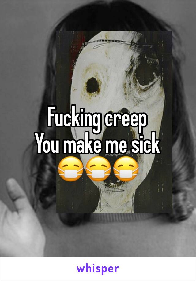 Fucking creep 
You make me sick
😷😷😷