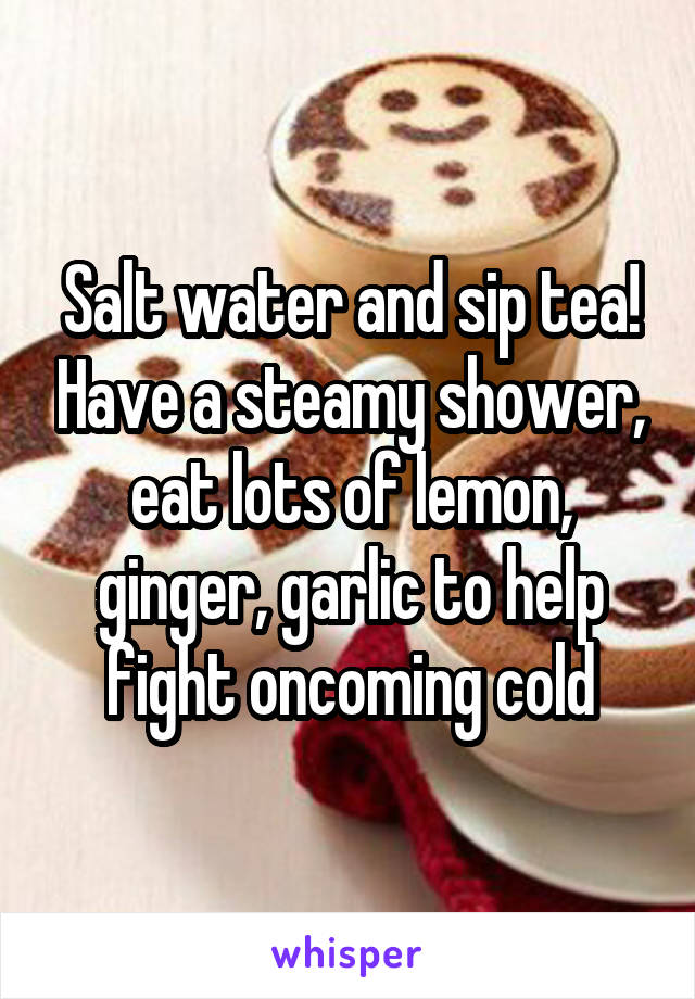 Salt water and sip tea! Have a steamy shower, eat lots of lemon, ginger, garlic to help fight oncoming cold