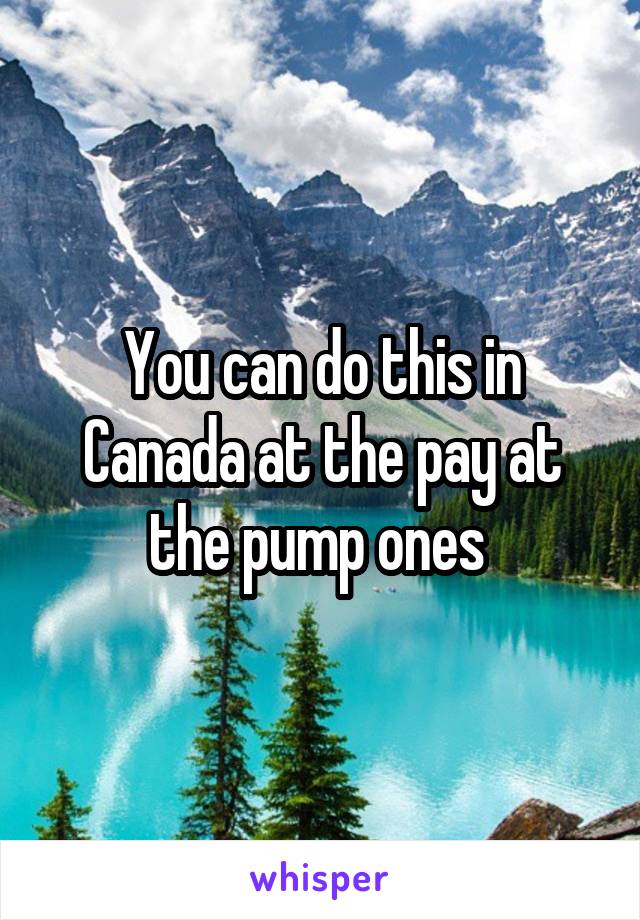 You can do this in Canada at the pay at the pump ones 
