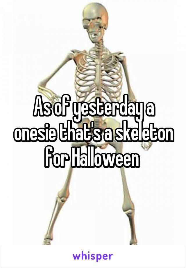 As of yesterday a onesie that's a skeleton for Halloween 