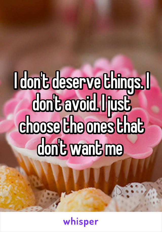 I don't deserve things. I don't avoid. I just choose the ones that don't want me 
