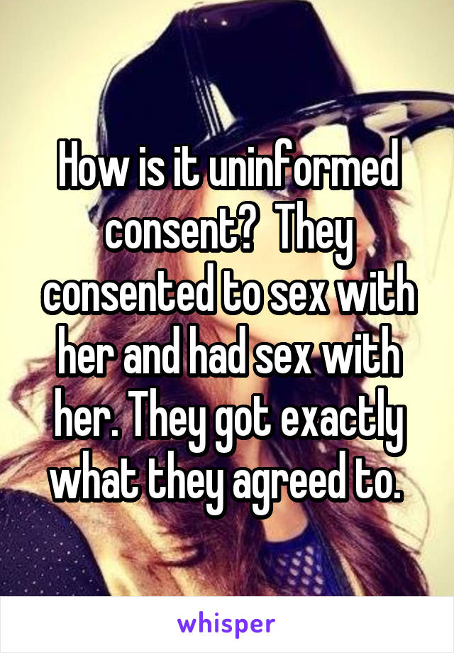 How is it uninformed consent?  They consented to sex with her and had sex with her. They got exactly what they agreed to. 