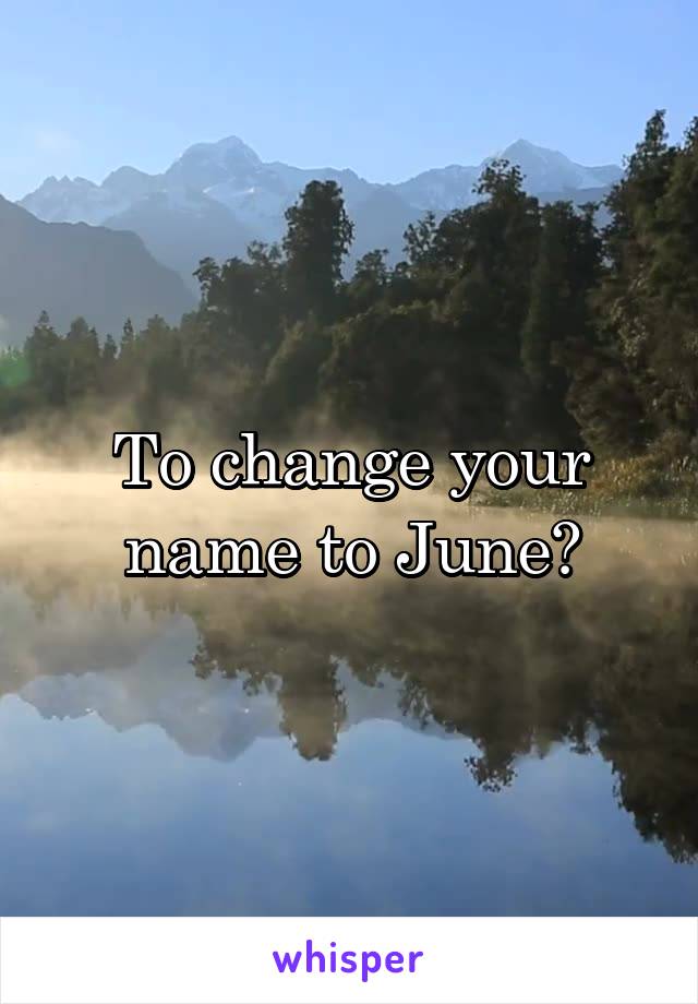 To change your name to June?