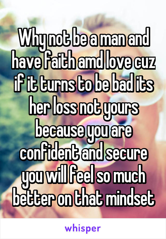 Why not be a man and have faith amd love cuz if it turns to be bad its her loss not yours because you are confident and secure you will feel so much better on that mindset