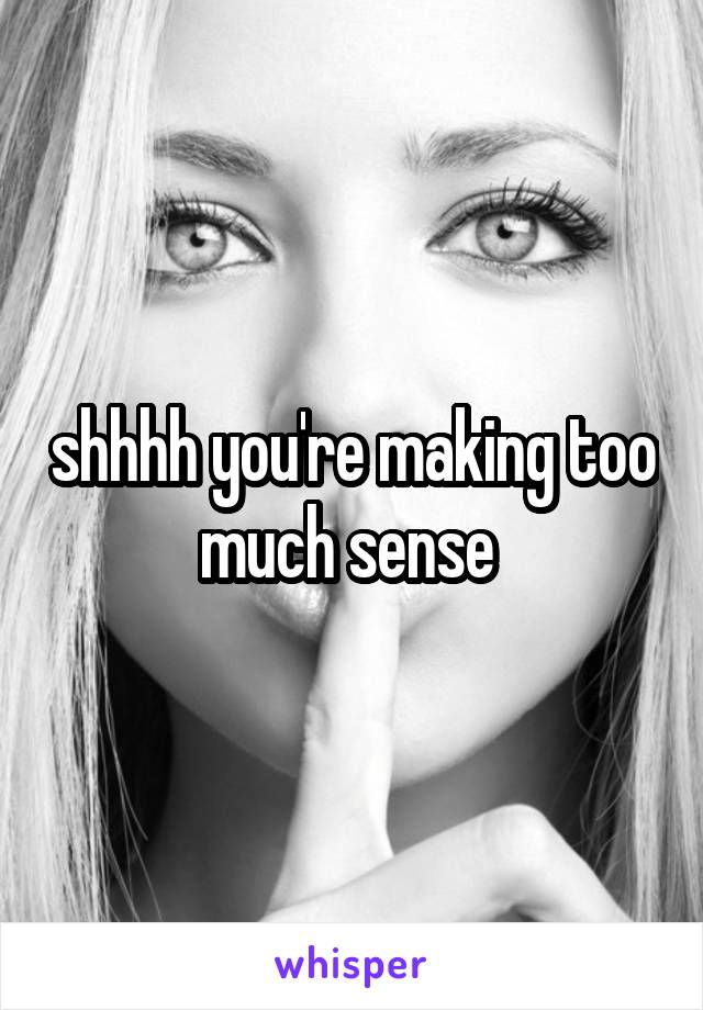 shhhh you're making too much sense 