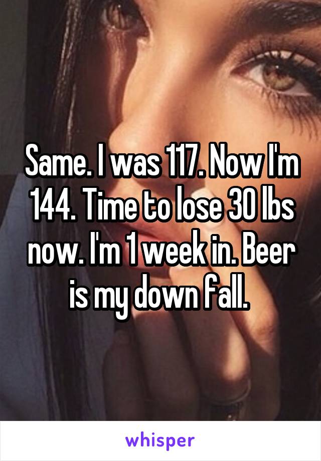 Same. I was 117. Now I'm 144. Time to lose 30 lbs now. I'm 1 week in. Beer is my down fall. 