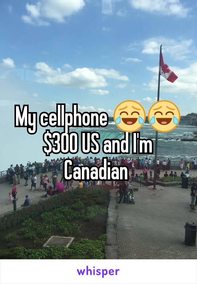 My cellphone 😂😂 $300 US and I'm Canadian 