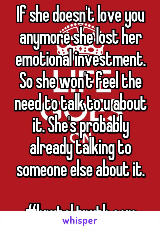 If she doesn't love you anymore she lost her emotional investment. So she won't feel the need to talk to u about it. She's probably already talking to someone else about it.

#brutal truth.com