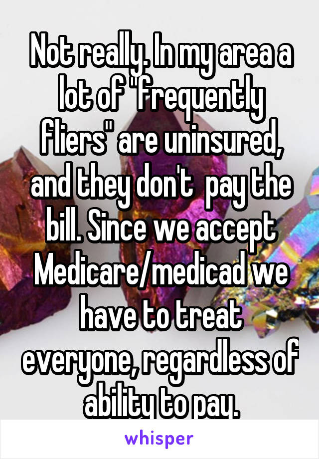 Not really. In my area a lot of "frequently fliers" are uninsured, and they don't  pay the bill. Since we accept Medicare/medicad we have to treat everyone, regardless of ability to pay.