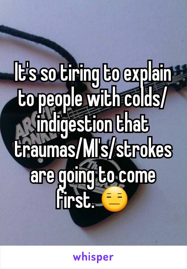 It's so tiring to explain to people with colds/indigestion that traumas/MI's/strokes are going to come first. 😑