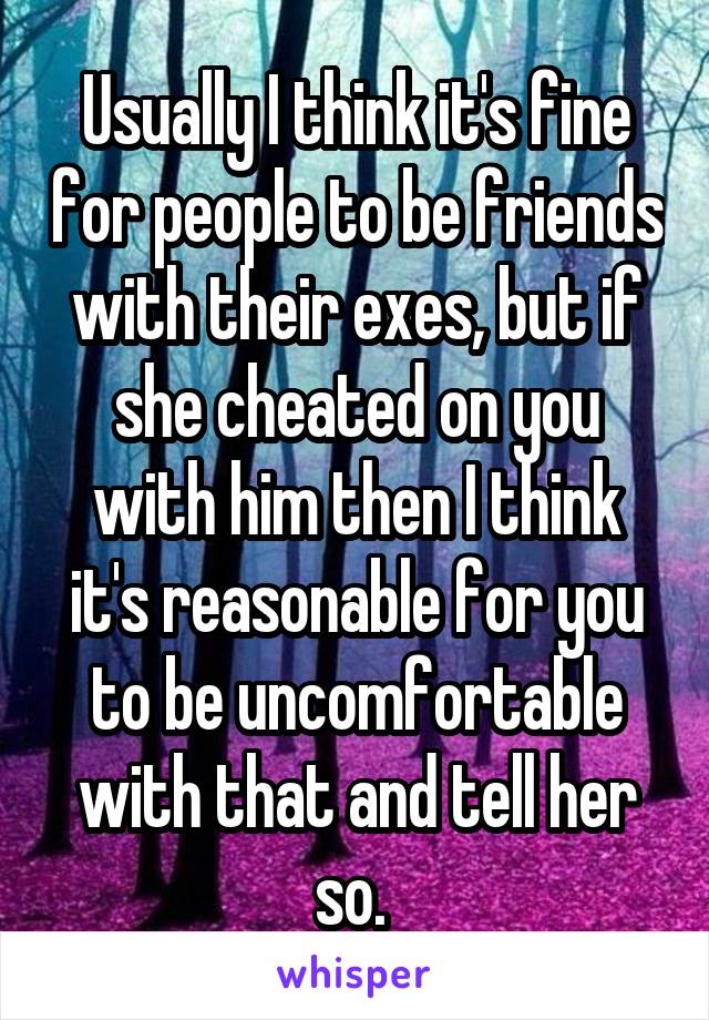 Usually I think it's fine for people to be friends with their exes, but if she cheated on you with him then I think it's reasonable for you to be uncomfortable with that and tell her so. 