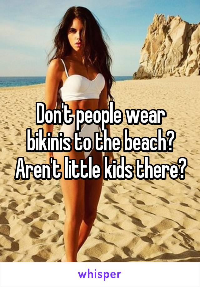 Don't people wear bikinis to the beach? Aren't little kids there?