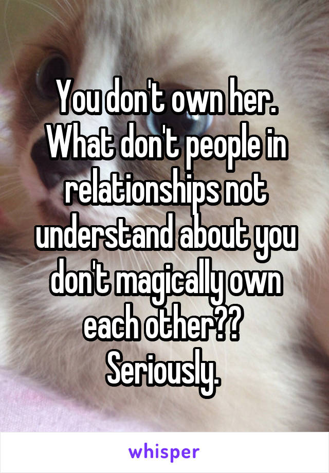 You don't own her. What don't people in relationships not understand about you don't magically own each other?? 
Seriously. 