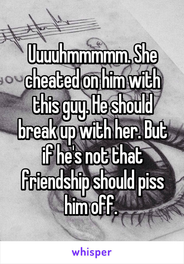 Uuuuhmmmmm. She cheated on him with this guy. He should break up with her. But if he's not that friendship should piss him off. 