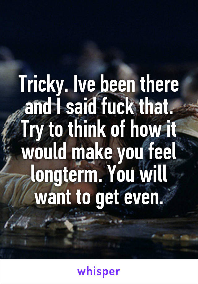 Tricky. Ive been there and I said fuck that. Try to think of how it would make you feel longterm. You will want to get even.