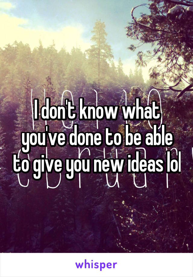I don't know what you've done to be able to give you new ideas lol
