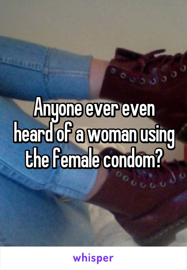 Anyone ever even heard of a woman using the female condom?
