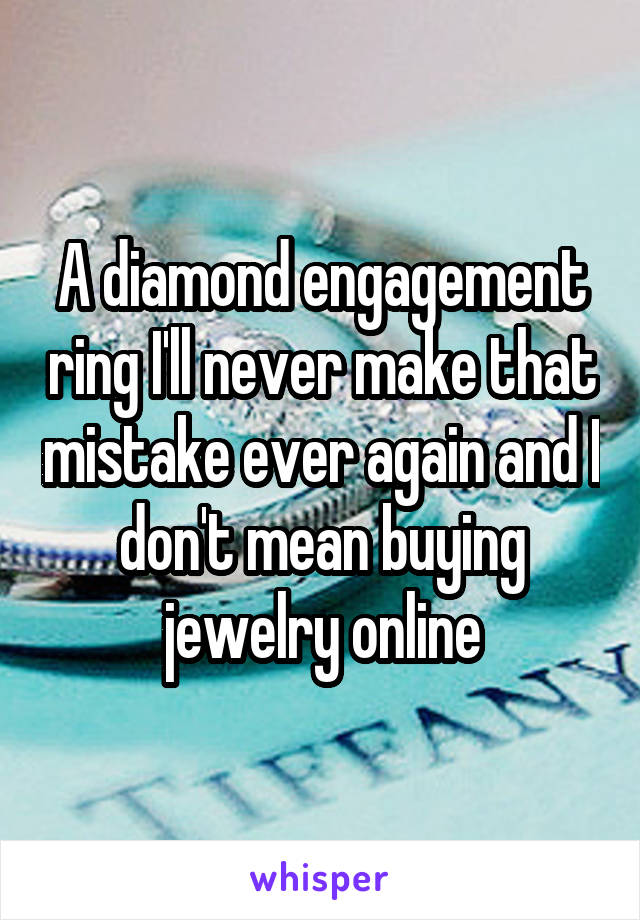 A diamond engagement ring I'll never make that mistake ever again and I don't mean buying jewelry online