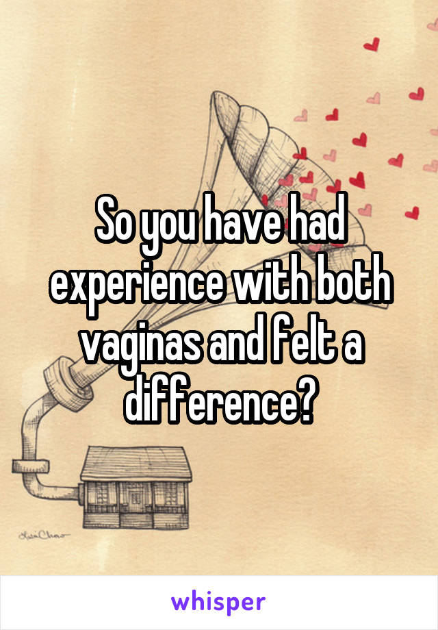 So you have had experience with both vaginas and felt a difference?