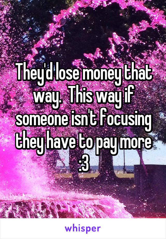 They'd lose money that way.  This way if someone isn't focusing they have to pay more :3