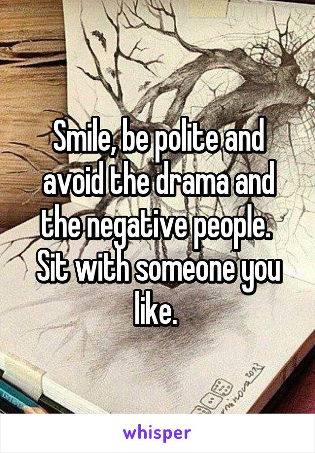 Smile, be polite and avoid the drama and the negative people. 
Sit with someone you like. 