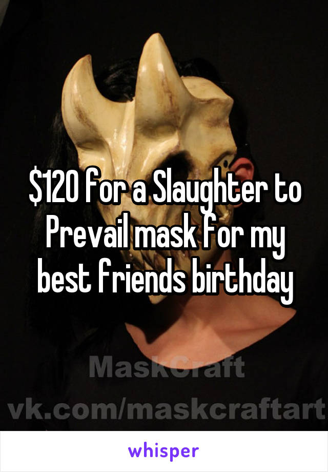 $120 for a Slaughter to Prevail mask for my best friends birthday
