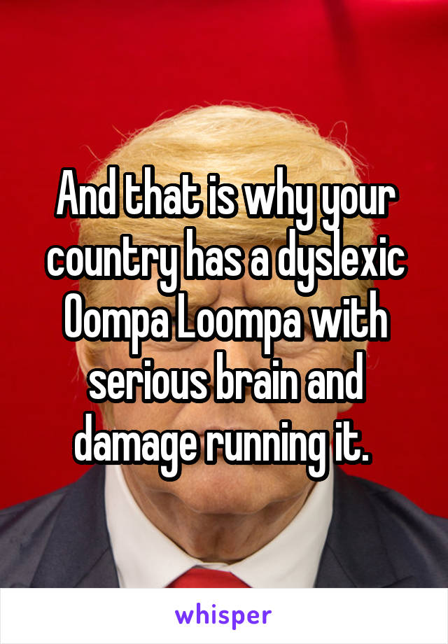 And that is why your country has a dyslexic Oompa Loompa with serious brain and damage running it. 