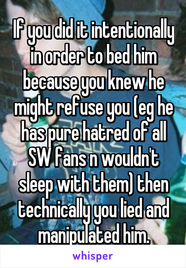 If you did it intentionally in order to bed him because you knew he might refuse you (eg he has pure hatred of all SW fans n wouldn't sleep with them) then technically you lied and manipulated him.