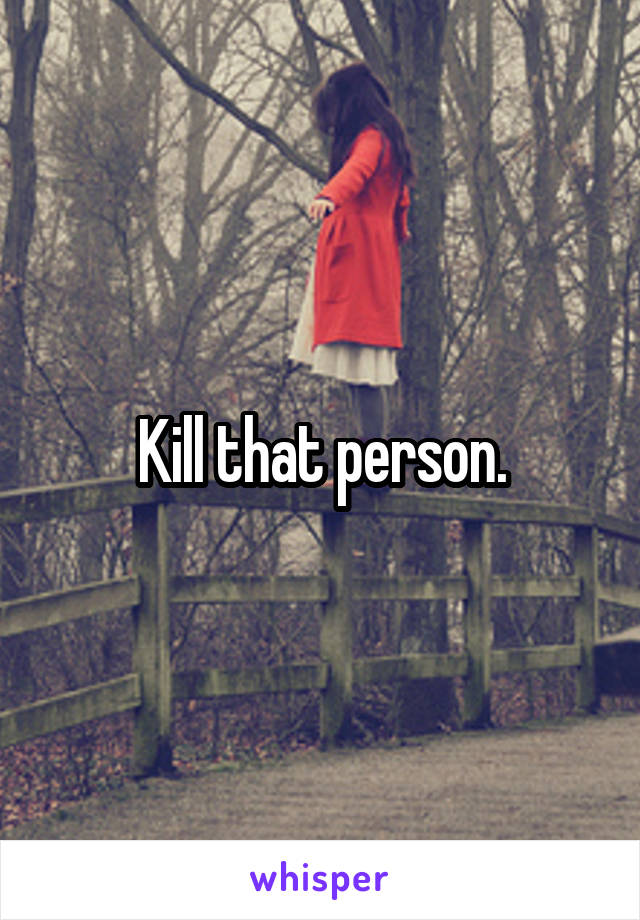 Kill that person.