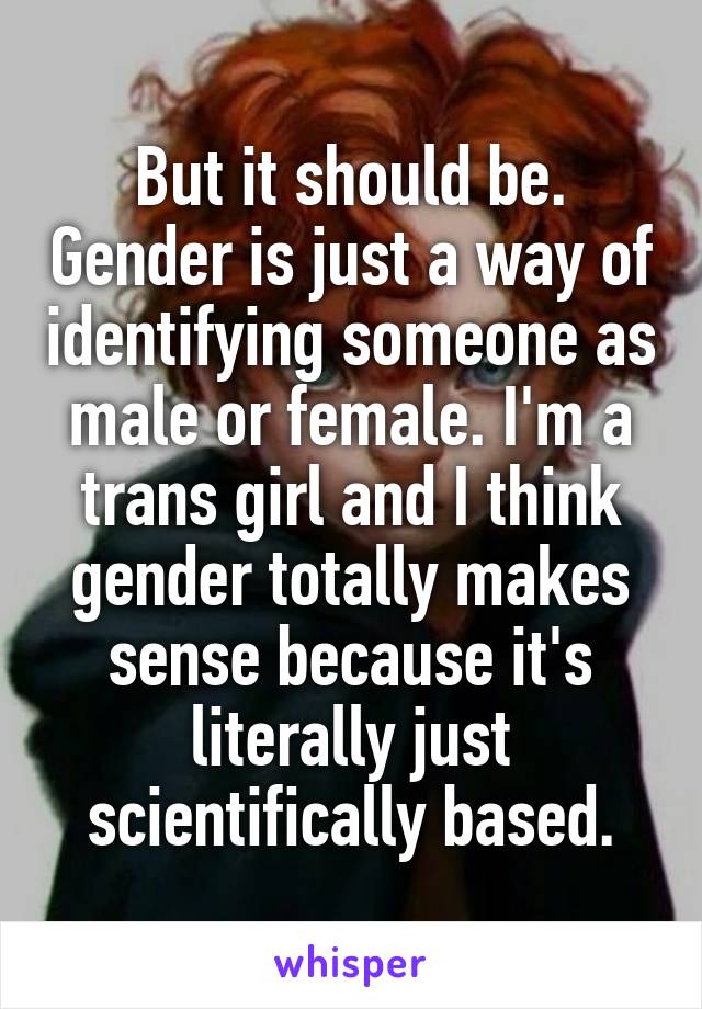 But it should be. Gender is just a way of identifying someone as male or female. I'm a trans girl and I think gender totally makes sense because it's literally just scientifically based.