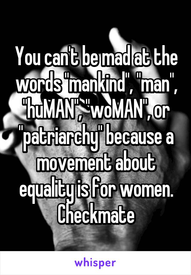 You can't be mad at the words "mankind", "man", "huMAN", "woMAN", or "patriarchy" because a movement about equality is for women. Checkmate