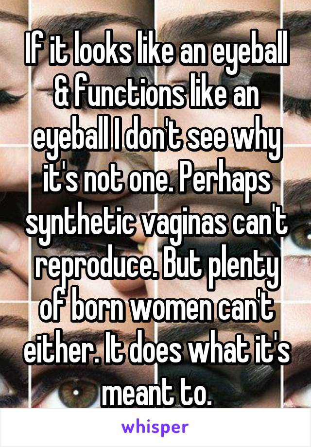 If it looks like an eyeball & functions like an eyeball I don't see why it's not one. Perhaps synthetic vaginas can't reproduce. But plenty of born women can't either. It does what it's meant to.