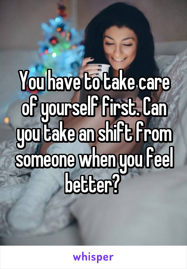 You have to take care of yourself first. Can you take an shift from someone when you feel better? 
