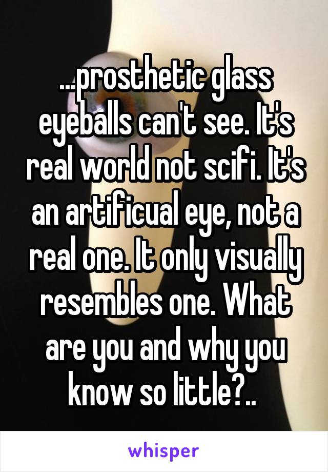 ...prosthetic glass eyeballs can't see. It's real world not scifi. It's an artificual eye, not a real one. It only visually resembles one. What are you and why you know so little?.. 