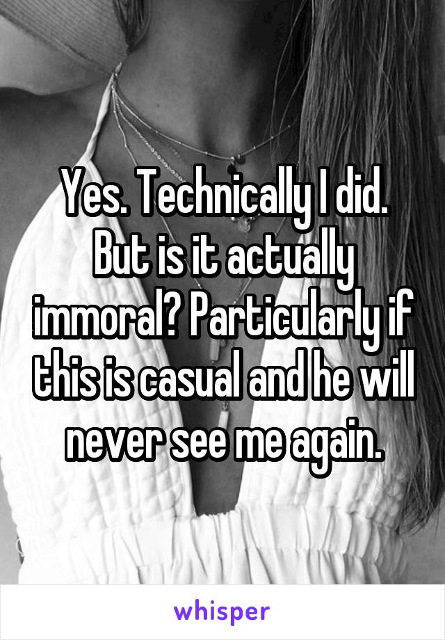 Yes. Technically I did. But is it actually immoral? Particularly if this is casual and he will never see me again.