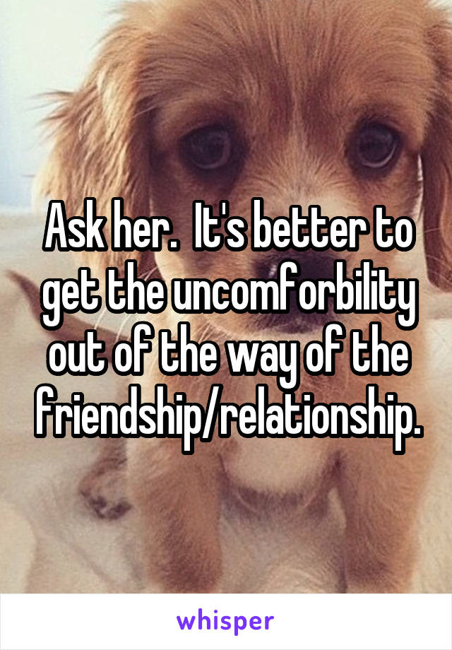 Ask her.  It's better to get the uncomforbility out of the way of the friendship/relationship.
