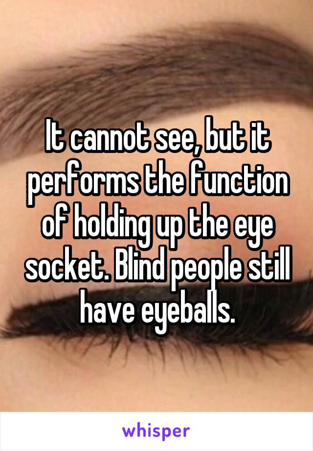 It cannot see, but it performs the function of holding up the eye socket. Blind people still have eyeballs.