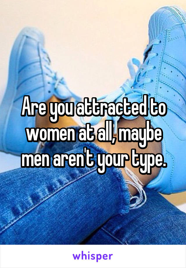 Are you attracted to women at all, maybe men aren't your type.