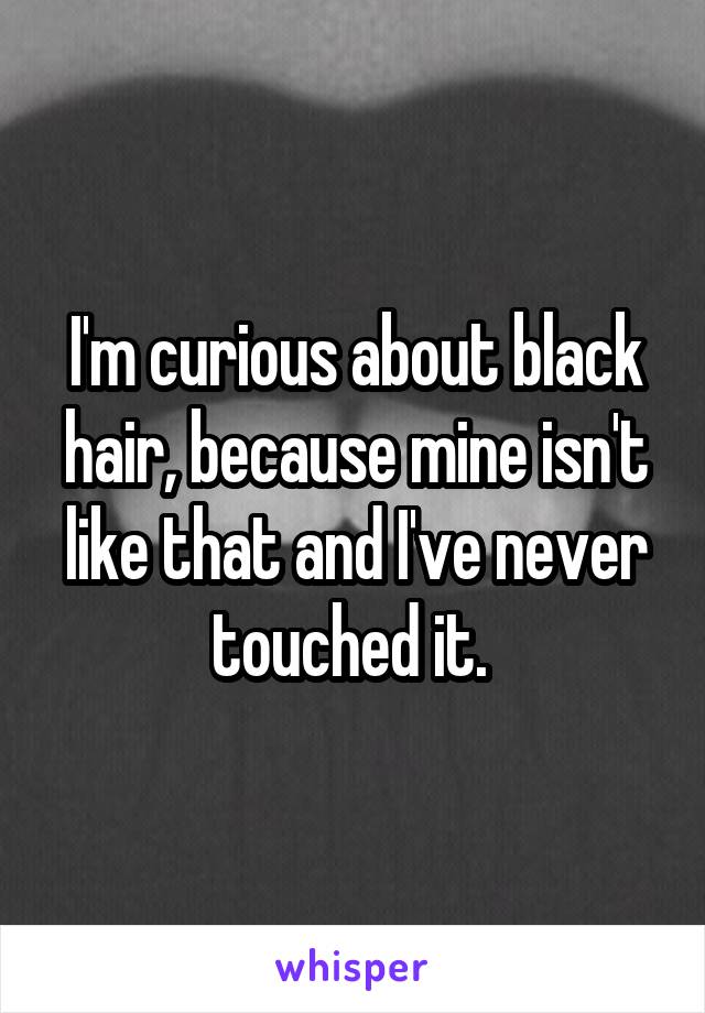 I'm curious about black hair, because mine isn't like that and I've never touched it. 