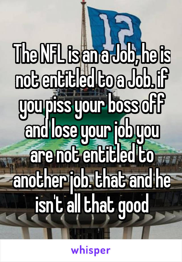 The NFL is an a Job, he is not entitled to a Job. if you piss your boss off and lose your job you are not entitled to another job. that and he isn't all that good