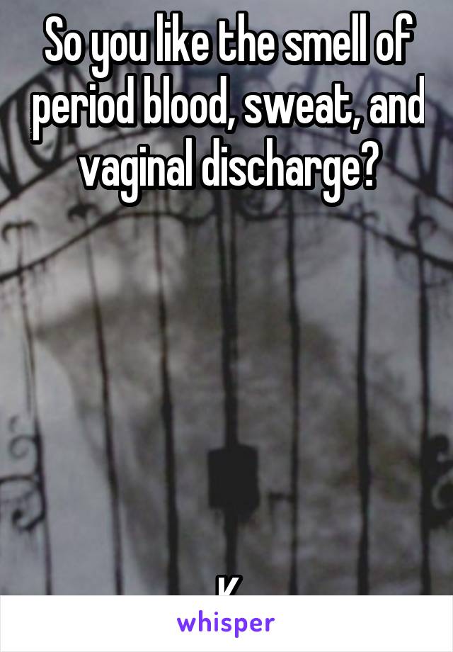 So you like the smell of period blood, sweat, and vaginal discharge?






K