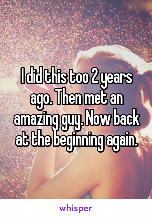 I did this too 2 years ago. Then met an amazing guy. Now back at the beginning again.