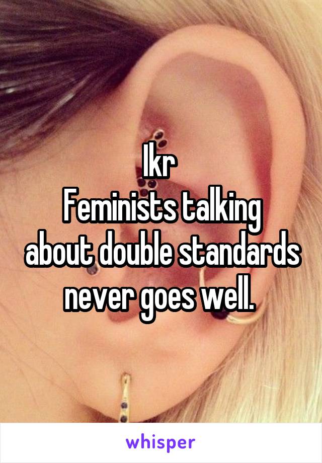 Ikr 
Feminists talking about double standards never goes well. 
